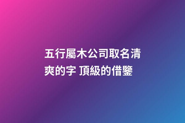 五行屬木公司取名清爽的字 頂級的借鑒-第1張-公司起名-玄機派